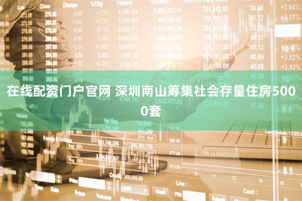 在线配资门户官网 深圳南山筹集社会存量住房5000套
