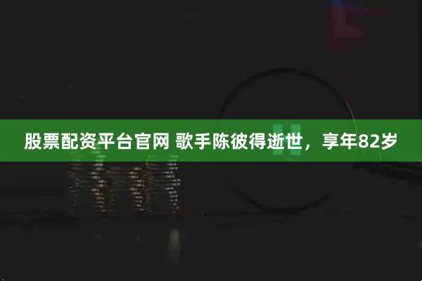 股票配资平台官网 歌手陈彼得逝世，享年82岁