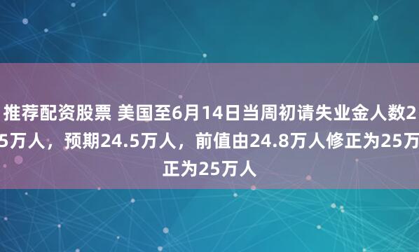 推荐配资股票 美国至6月14日当周初请失业金人数24.5万人，预期24.5万人，前值由24.8万人修正为25万人