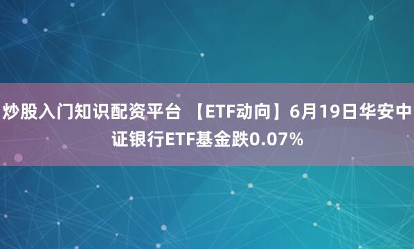 炒股入门知识配资平台 【ETF动向】6月19日华安中证银行ETF基金跌0.07%