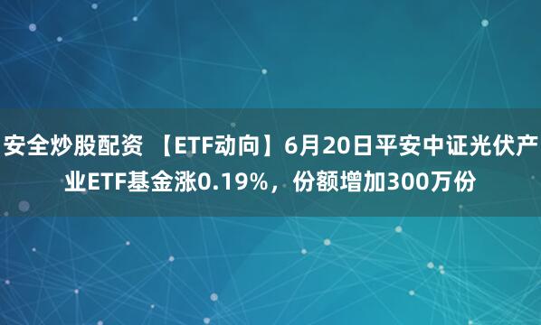 安全炒股配资 【ETF动向】6月20日平安中证光伏产业ETF基金涨0.19%，份额增加300万份
