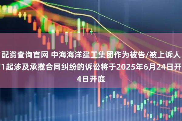 配资查询官网 中海海洋建工集团作为被告/被上诉人的1起涉及承揽合同纠纷的诉讼将于2025年6月24日开庭