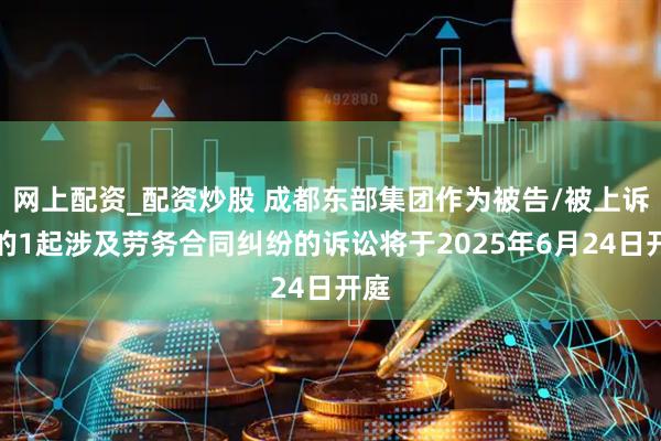 网上配资_配资炒股 成都东部集团作为被告/被上诉人的1起涉及劳务合同纠纷的诉讼将于2025年6月24日开庭
