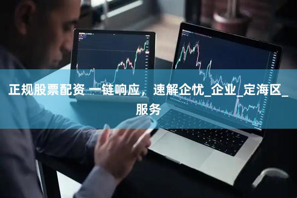 正规股票配资 一链响应，速解企忧_企业_定海区_服务