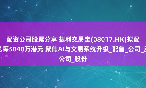 配资公司股票分享 捷利交易宝(08017.HK)拟配股总筹5040万港元 聚焦AI与交易系统升级_配售_公司_股份