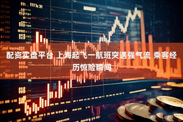 配资实盘平台 上海起飞一航班突遇强气流 乘客经历惊险瞬间