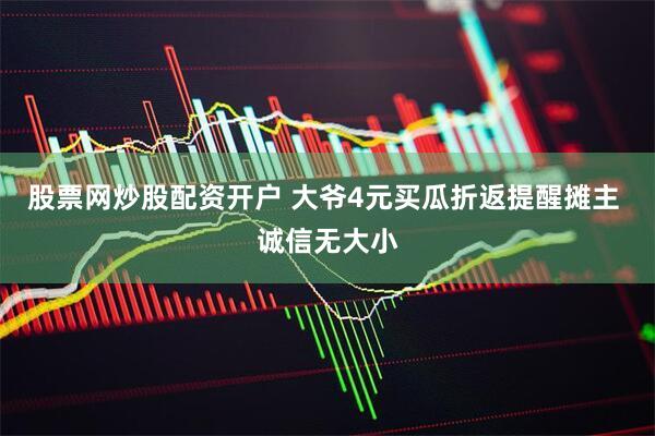 股票网炒股配资开户 大爷4元买瓜折返提醒摊主 诚信无大小