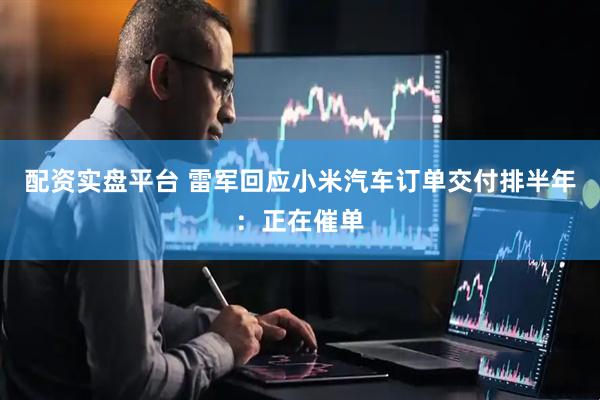 配资实盘平台 雷军回应小米汽车订单交付排半年：正在催单