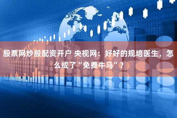 股票网炒股配资开户 央视网：好好的规培医生，怎么成了“免费牛马”？