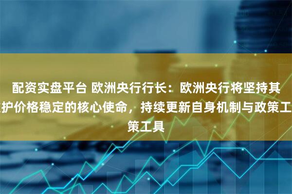 配资实盘平台 欧洲央行行长：欧洲央行将坚持其维护价格稳定的核心使命，持续更新自身机制与政策工具