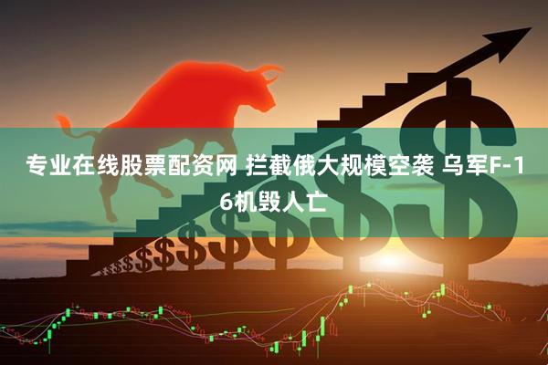 专业在线股票配资网 拦截俄大规模空袭 乌军F-16机毁人亡
