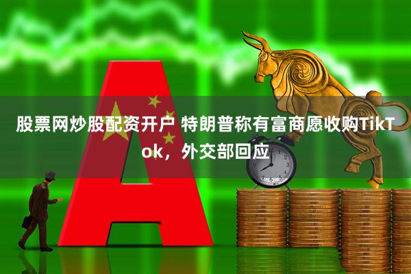 股票网炒股配资开户 特朗普称有富商愿收购TikTok，外交部回应