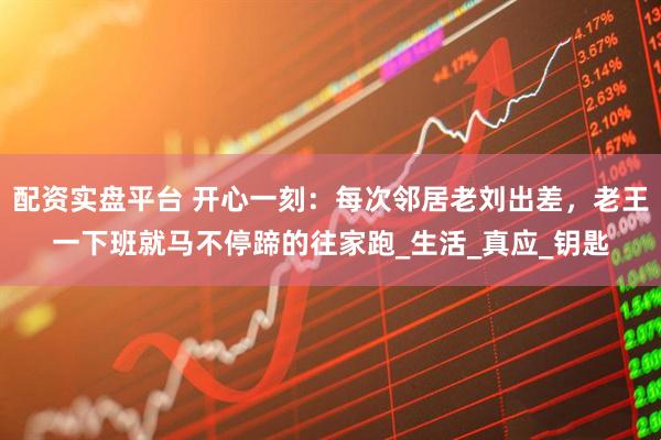 配资实盘平台 开心一刻：每次邻居老刘出差，老王一下班就马不停蹄的往家跑_生活_真应_钥匙