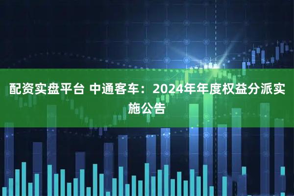 配资实盘平台 中通客车：2024年年度权益分派实施公告