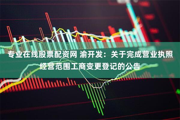 专业在线股票配资网 渝开发：关于完成营业执照经营范围工商变更登记的公告