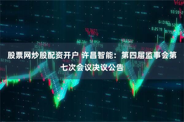 股票网炒股配资开户 许昌智能：第四届监事会第七次会议决议公告