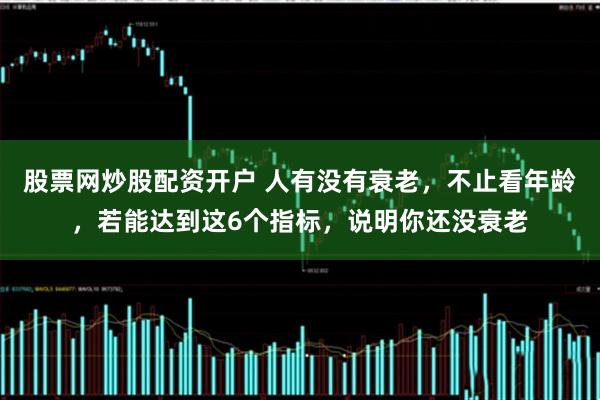 股票网炒股配资开户 人有没有衰老，不止看年龄，若能达到这6个指标，说明你还没衰老