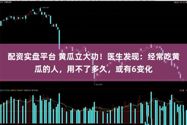 配资实盘平台 黄瓜立大功！医生发现：经常吃黄瓜的人，用不了多久，或有6变化