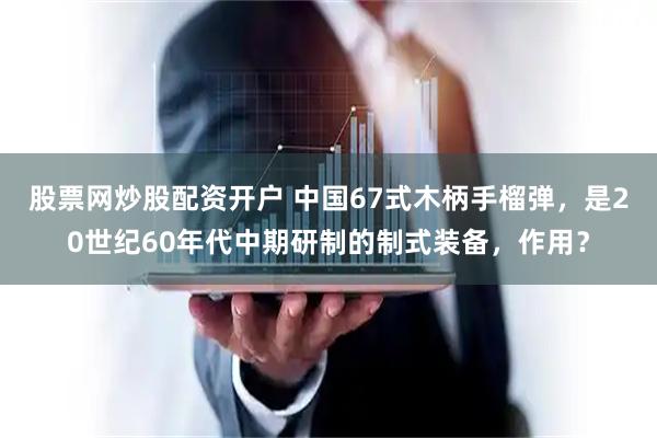 股票网炒股配资开户 中国67式木柄手榴弹，是20世纪60年代中期研制的制式装备，作用？