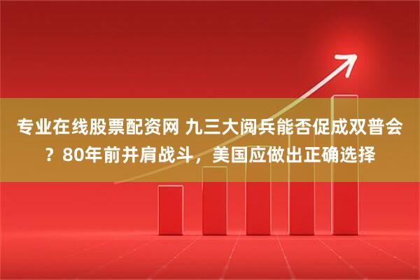 专业在线股票配资网 九三大阅兵能否促成双普会？80年前并肩战斗，美国应做出正确选择