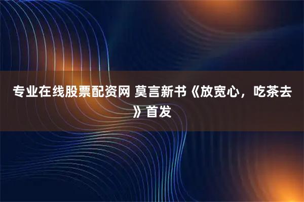 专业在线股票配资网 莫言新书《放宽心，吃茶去》首发