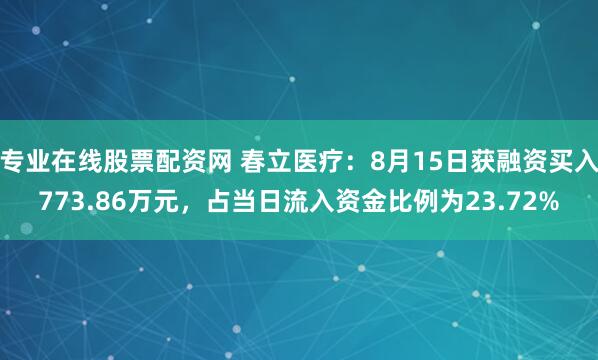 专业在线股票配资网 春立医疗：8月15日获融资买入773.86万元，占当日流入资金比例为23.72%