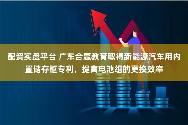 配资实盘平台 广东合赢教育取得新能源汽车用内置储存柜专利，提高电池组的更换效率