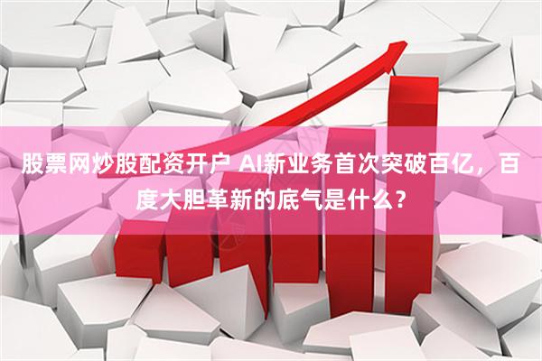 股票网炒股配资开户 AI新业务首次突破百亿，百度大胆革新的底气是什么？