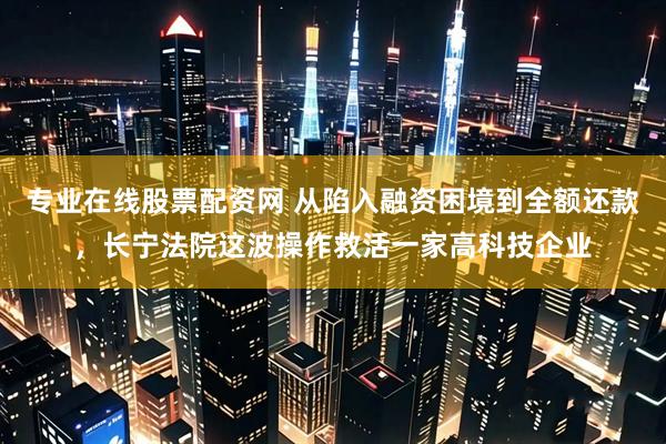 专业在线股票配资网 从陷入融资困境到全额还款，长宁法院这波操作救活一家高科技企业