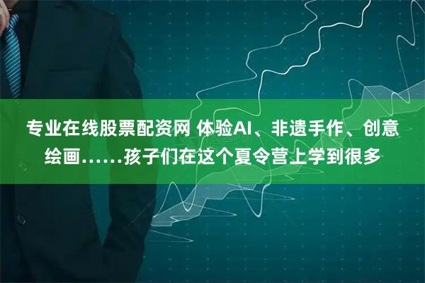 专业在线股票配资网 体验AI、非遗手作、创意绘画……孩子们在这个夏令营上学到很多