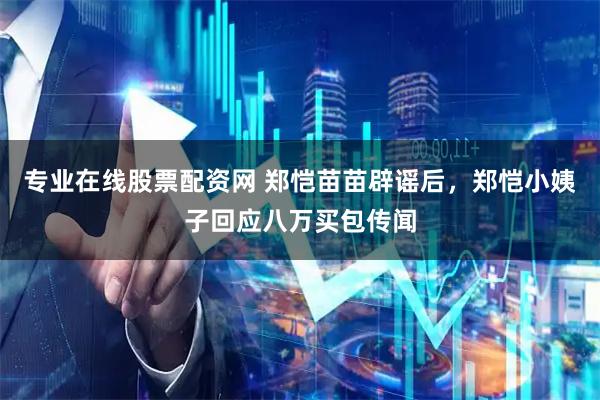 专业在线股票配资网 郑恺苗苗辟谣后，郑恺小姨子回应八万买包传闻