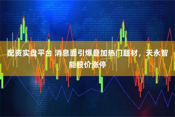 配资实盘平台 消息面引爆叠加热门题材，天永智能股价涨停