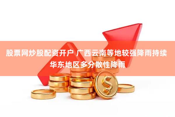 股票网炒股配资开户 广西云南等地较强降雨持续 华东地区多分散性降雨