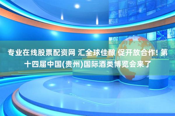 专业在线股票配资网 汇全球佳酿 促开放合作! 第十四届中国(贵州)国际酒类博览会来了
