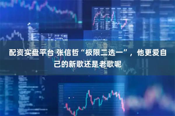 配资实盘平台 张信哲“极限二选一”，他更爱自己的新歌还是老歌呢