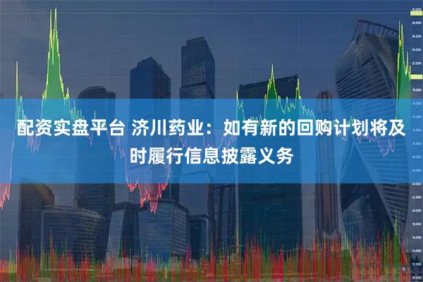 配资实盘平台 济川药业：如有新的回购计划将及时履行信息披露义务
