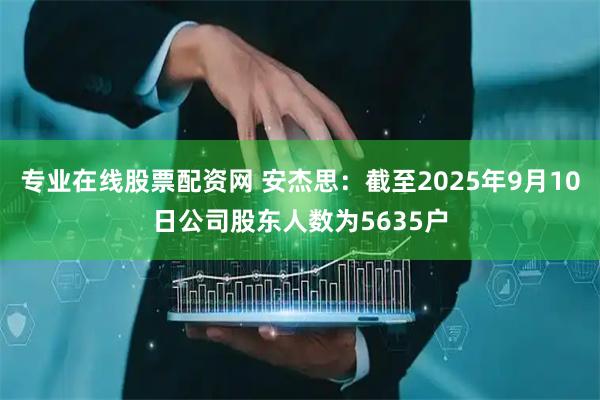 专业在线股票配资网 安杰思：截至2025年9月10日公司股东人数为5635户