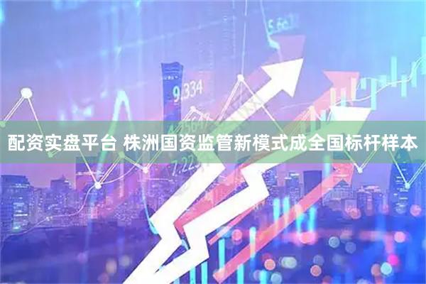 配资实盘平台 株洲国资监管新模式成全国标杆样本