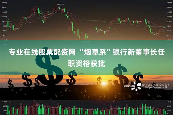 专业在线股票配资网 “烟草系”银行新董事长任职资格获批