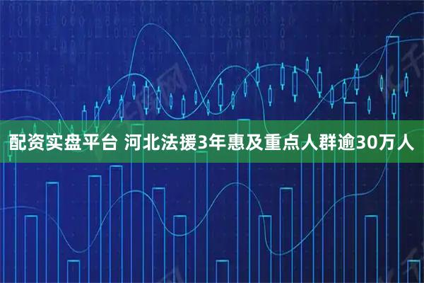 配资实盘平台 河北法援3年惠及重点人群逾30万人