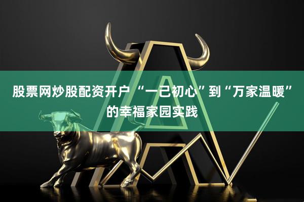 股票网炒股配资开户 “一己初心”到“万家温暖”的幸福家园实践