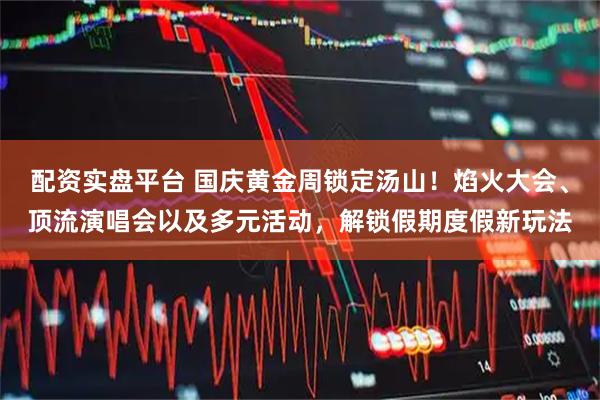 配资实盘平台 国庆黄金周锁定汤山！焰火大会、顶流演唱会以及多元活动，解锁假期度假新玩法