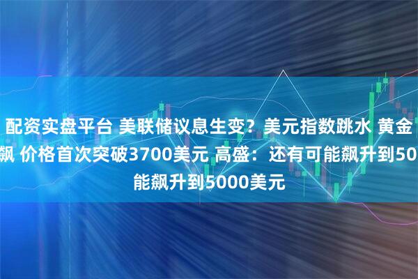 配资实盘平台 美联储议息生变？美元指数跳水 黄金继续狂飙 价格首次突破3700美元 高盛：还有可能飙升到5000美元