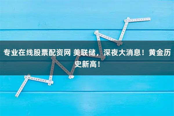 专业在线股票配资网 美联储，深夜大消息！黄金历史新高！