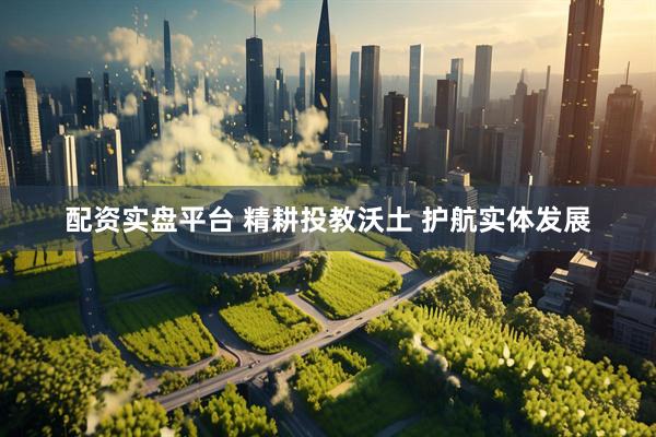 配资实盘平台 精耕投教沃土 护航实体发展