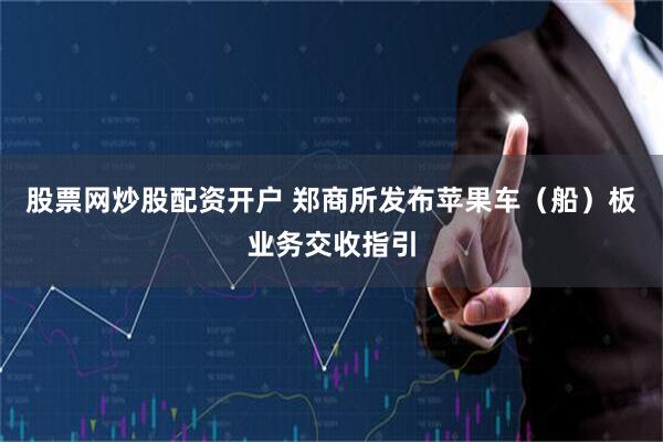 股票网炒股配资开户 郑商所发布苹果车（船）板业务交收指引