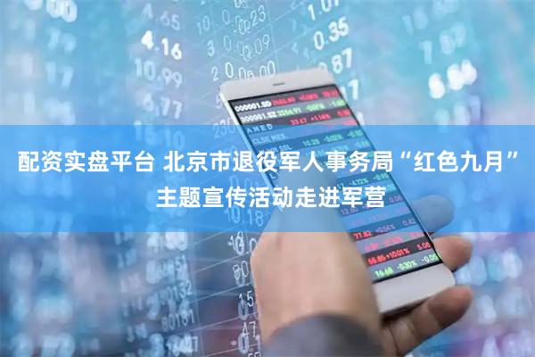 配资实盘平台 北京市退役军人事务局“红色九月” 主题宣传活动走进军营