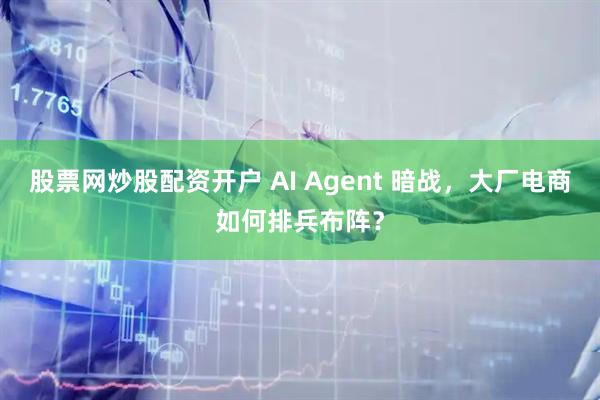 股票网炒股配资开户 AI Agent 暗战，大厂电商如何排兵布阵？