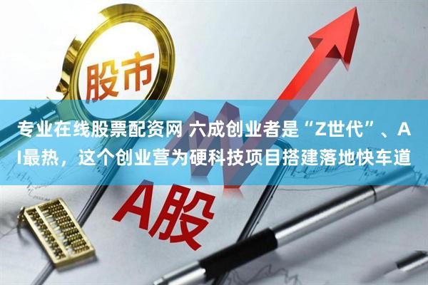 专业在线股票配资网 六成创业者是“Z世代”、AI最热，这个创业营为硬科技项目搭建落地快车道