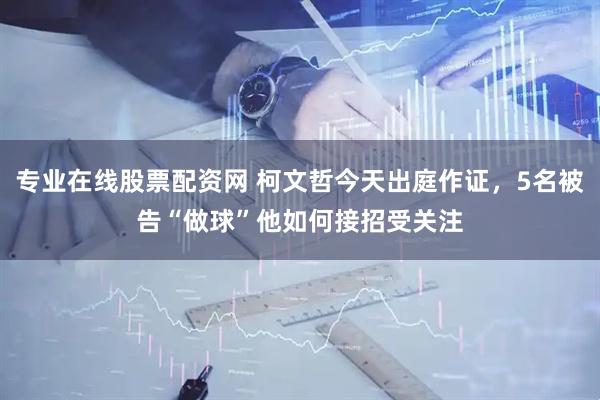 专业在线股票配资网 柯文哲今天出庭作证，5名被告“做球”他如何接招受关注